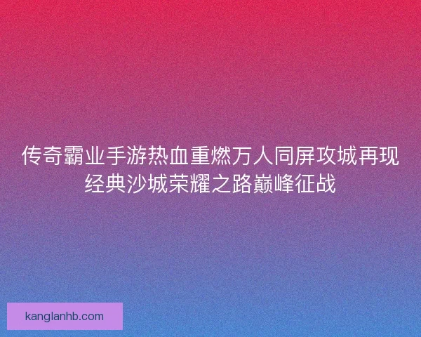 传奇霸业手游热血重燃万人同屏攻城再现经典沙城荣耀之路巅峰征战