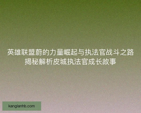 英雄联盟蔚的力量崛起与执法官战斗之路揭秘解析皮城执法官成长故事