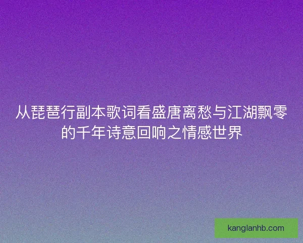从琵琶行副本歌词看盛唐离愁与江湖飘零的千年诗意回响之情感世界
