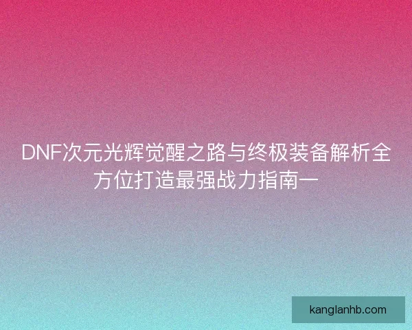 DNF次元光辉觉醒之路与终极装备解析全方位打造最强战力指南一