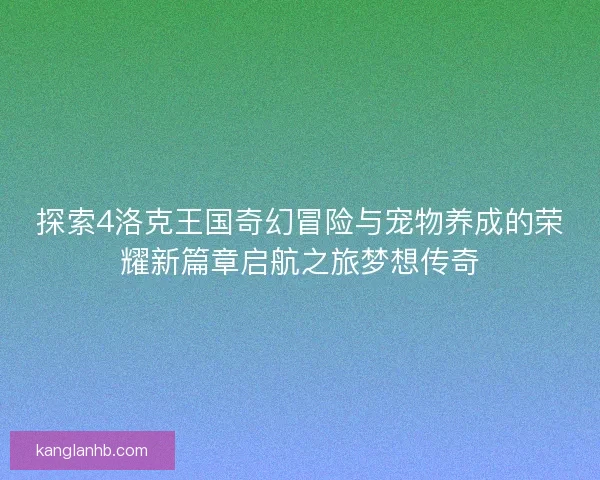 探索4洛克王国奇幻冒险与宠物养成的荣耀新篇章启航之旅梦想传奇