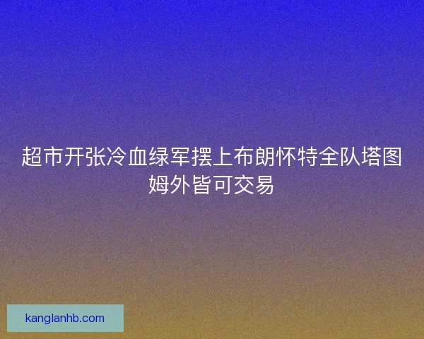 超市开张冷血绿军摆上布朗怀特全队塔图姆外皆可交易