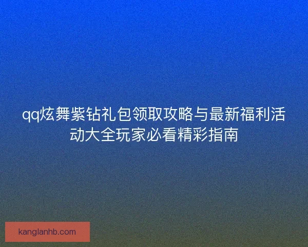 qq炫舞紫钻礼包领取攻略与最新福利活动大全玩家必看精彩指南