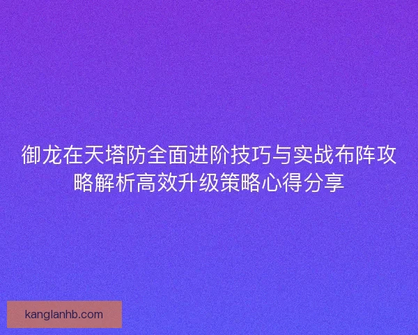 御龙在天塔防全面进阶技巧与实战布阵攻略解析高效升级策略心得分享